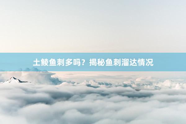 土鲮鱼刺多吗？揭秘鱼刺溜达情况