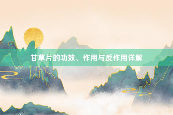 甘草片的功效、作用与反作用详解