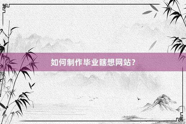 如何制作毕业瞎想网站？