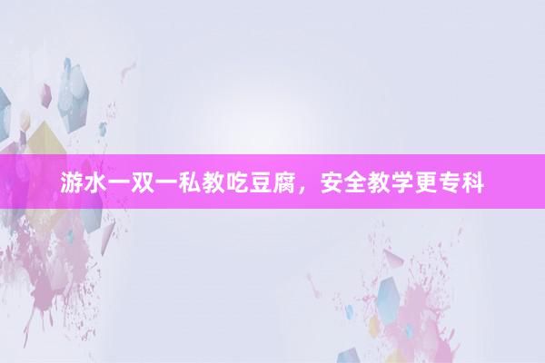 游水一双一私教吃豆腐,安全教学更专科